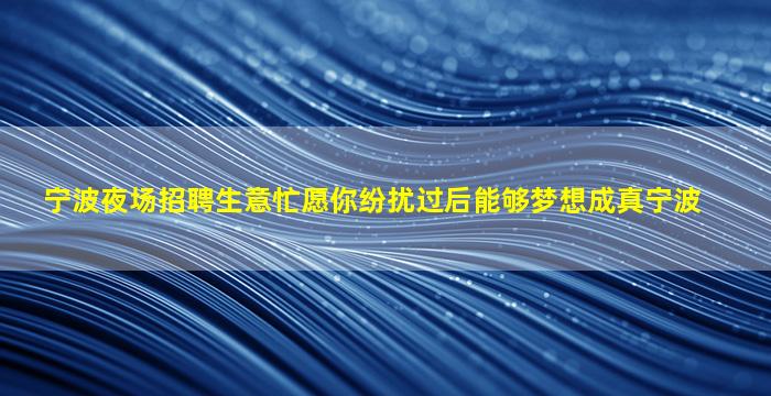 宁波夜场招聘生意忙愿你纷扰过后能够梦想成真宁波