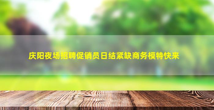 庆阳夜场招聘促销员日结紧缺商务模特快来